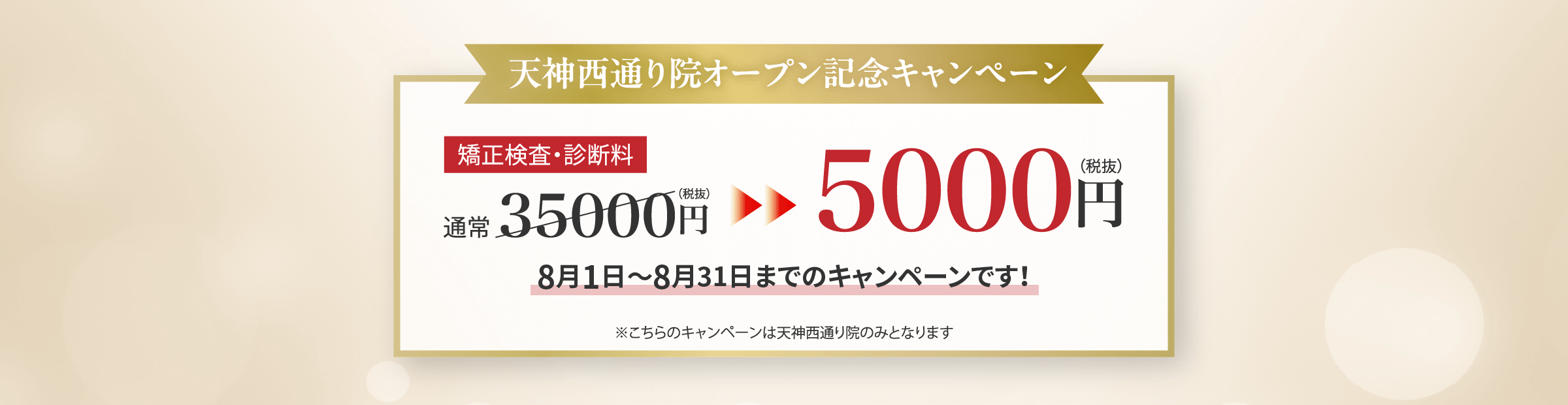 天神西通り院オープンキャンペーン 通常35,000円(税抜)→5,000円(税抜) 8月1日～8月31日まで ※天神西通り院のみ